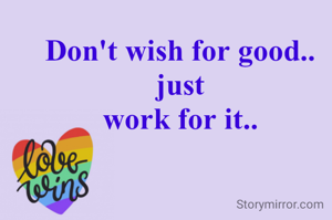 Don't wish for good..
just
work for it..