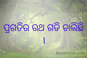 ପ୍ରଗତିର ରଥ ଗଡି ଚାଲିଛି ।