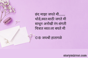 छंद माझा जपते मी.......
थोडे,स्वतःसाठी जगते मी
साधून अनोखी रंग-संगती
चित्रात स्वतःला बघते मी

©® जयश्री हातागळे
