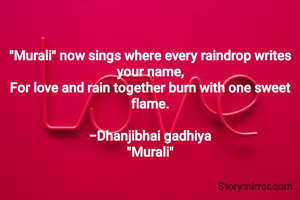 

"Murali" now sings where every raindrop writes your name,
For love and rain together burn with one sweet flame.

-Dhanjibhai gadhiya
"Murali"