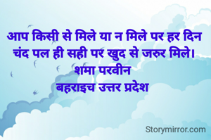 आप किसी से मिले या न मिले पर हर दिन चंद पल ही सही पर खुद से जरुर मिले।
शमा परवीन 
बहराइच उत्तर प्रदेश 