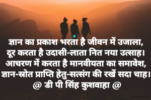 ज्ञान का प्रकाश भरता है जीवन में उजाला,
दूर करता है उदासी-लाता नित नया उत्साह।
आचरण में करता है मानवीयता का समावेश,
ज्ञान-स्रोत प्राप्ति हेतु-सत्संग की रखें सदा चाह।
 @ डी पी सिंह कुशवाहा @