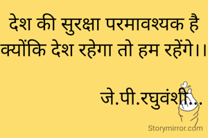 देश की सुरक्षा परमावश्यक है क्योंकि देश रहेगा तो हम रहेंगे।।

                    जे.पी.रघुवंशी...