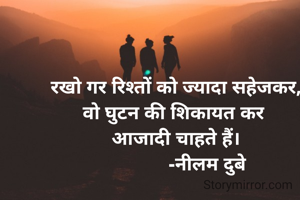 रखो गर रिश्तों को ज्यादा सहेजकर,
वो घुटन की शिकायत कर 
आजादी चाहते हैं।
            -नीलम दुबे
