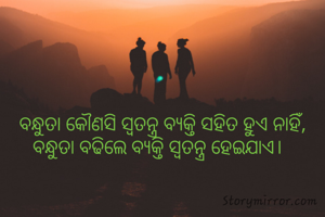 ବନ୍ଧୁତା କୌଣସି ସ୍ବତନ୍ତ୍ର ବ୍ଯକ୍ତି ସହିତ ହୁଏ ନାହିଁ, ବନ୍ଧୁତା ବଢିଲେ ବ୍ଯକ୍ତି ସ୍ବତନ୍ତ୍ର ହେଇଯାଏ।  