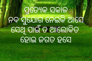 ପ୍ରତ୍ୟେକ ସକାଳ
ନବ ସୁଯୋଗ ନେଇକି ଆସେ
ସେଥି ପାଇଁ ତ ଆଲୋକିତ 
ହୋଇ ଜଗତ ହସେ