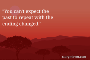 "You can't expect the
past to repeat with the
ending changed."
