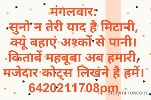 मंगलवार:
सुनो न तेरी याद है मिटानी,
क्यूं बहाएं अश्कों से पानी।
किताबें महबूबा अब हमारी,
मजेदार कोट्स लिखने है हमें।
6420211708pm