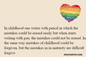 In childhood one writes with pencil in which the mistakes could be erased easily but when starts writing with pen, the mistakes could not be erased. In the same way mistakes of childhood could be forgiven, but the mistakes in in maturity are difficult forgive