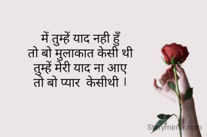 में तुम्हें याद नही हुँ
तो बो मुलाकात केसी थी
तुम्हें मेरी याद ना आए
तो बो प्यार  केसीथी ।