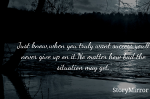Just know,when you truly want success,you'll never give up on it.No matter how bad the situation may get.