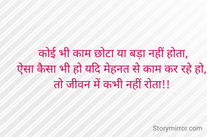  कोई भी काम छोटा या बड़ा नहीं होता, 
ऐसा कैसा भी हो यदि मेहनत से काम कर रहे हो, 
तो जीवन में कभी नहीं रोता!! 