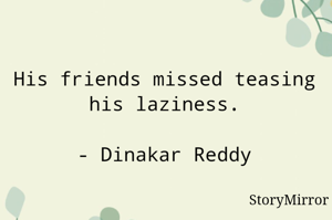 His friends missed teasing his laziness.

- Dinakar Reddy
