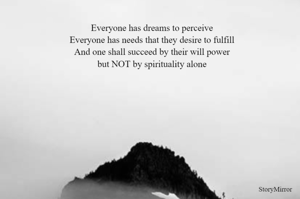 Everyone has dreams to perceive
Everyone has needs that they desire to fulfill
And one shall succeed by their will power
but NOT by spirituality alone