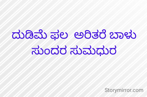 ದುಡಿಮೆ ಫಲ  ಅರಿತರೆ ಬಾಳು ಸುಂದರ ಸುಮಧುರ