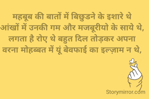 महबूब की बातों में बिछुडने के इशारे थे
आंखों में उनकी गम और मजबूरीयो के साये थे,
लगता है रोए थे बहुत दिल तोड़कर अपना
वरना मोहब्बत में यूं बेवफाई का इल्ज़ाम न थे,
