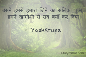 उसने हमसे हमारा जिने का सलिका पुछा,
 हमने खामौशी से सब बयाँ कर दिया।

- YashKrupa