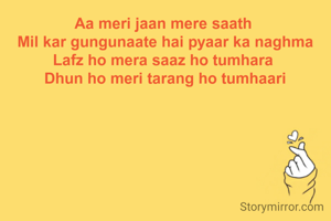Aa meri jaan mere saath 
Mil kar gungunaate hai pyaar ka naghma
Lafz ho mera saaz ho tumhara 
Dhun ho meri tarang ho tumhaari
