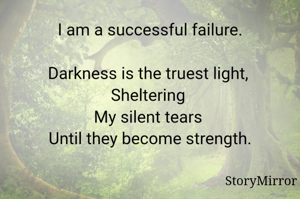 I am a successful failure.
 
Darkness is the truest light, 
Sheltering 
My silent tears 
Until they become strength.