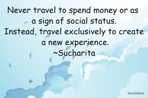 Never travel to spend money or as a sign of social status.
Instead, travel exclusively to create a new experience.
~Sucharita