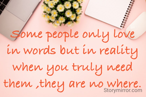 Some people only love in words but in reality when you truly need them ,they are no where.
