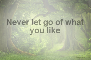Never let go of what you like