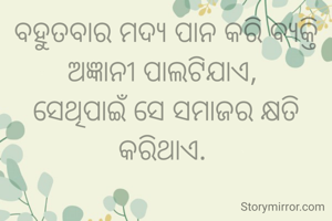 ବହୁତବାର ମଦ୍ୟ ପାନ କରି ବ୍ୟକ୍ତି ଅଜ୍ଞାନୀ ପାଲଟିଯାଏ, 
ସେଥିପାଇଁ ସେ ସମାଜର କ୍ଷତି କରିଥାଏ. 