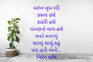 આંખ ખૂબ રડી
કસ્તર હશે
કાકરી હશે
પાપણનો વાળ હશે
મનને મનાવ્યું
સાલ્લુ સાચું કહું
યાદ હતી એની.. 
બિરેન પટેલ