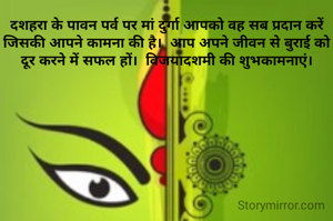 दशहरा के पावन पर्व पर मां दुर्गा आपको वह सब प्रदान करें जिसकी आपने कामना की है।  आप अपने जीवन से बुराई को दूर करने में सफल हों।  विजयादशमी की शुभकामनाएं।