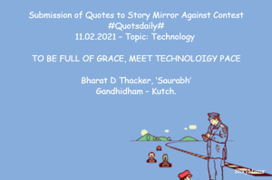 Submission of Quotes to Story Mirror Against Contest #Quotsdaily#
11.02.2021 – Topic: Technology 

TO BE FULL OF GRACE, MEET TECHNOLOIGY PACE

Bharat D Thacker, ‘Saurabh’
Gandhidham – Kutch.
