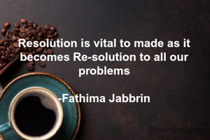 Resolution is vital to made as it becomes Re-solution to all our problems

-Fathima Jabbrin