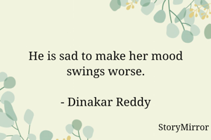 He is sad to make her mood swings worse.

- Dinakar Reddy