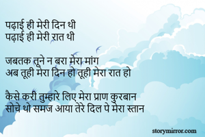 पढ़ाई ही मेरी दिन थी 
पढ़ाई ही मेरी रात थी 

जबतक तूने न बरा मेरा मांग 
अब तूही मेरा दिन हो तूही मेरा रात हो 

कैसे करी तुम्हारे लिए मेरा प्राण कुरबान 
सोचे थो समज आया तेरे दिल पे मेरा स्तान 