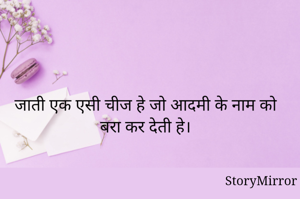 जाती एक एसी चीज हे जो आदमी के नाम को बरा कर देती हे।