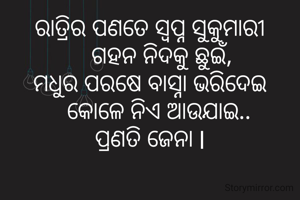 ରାତ୍ରିର ପଣତେ ସ୍ବପ୍ନ ସୁକୁମାରୀ
    ଗହନ ନିଦକୁ ଛୁଇଁ,
ମଧୁର ପରଷେ ବାସ୍ନା ଭରିଦେଇ
   କୋଳେ ନିଏ ଆଉଯାଇ..
ପ୍ରଣତି ଜେନା l