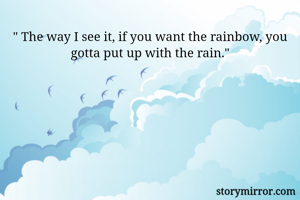 " The way I see it, if you want the rainbow, you gotta put up with the rain."