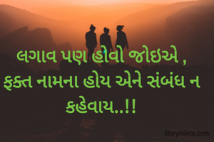લગાવ પણ હોવો જોઇએ ,
ફક્ત નામના હોય એને સંબંધ ન કહેવાય..!!
            