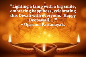 "Lighting a lamp with a big smile, embracing happiness, celebrating this Diwali with everyone.  Happy Deepawali...!"
- Upasana Pattanayak.
