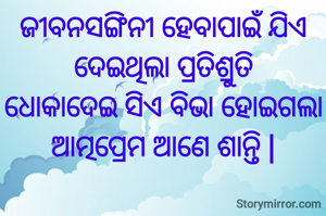 ଜୀବନସଙ୍ଗିନୀ ହେବାପାଇଁ ଯିଏ
ଦେଇଥିଲା ପ୍ରତିଶ୍ରୁତି
ଧୋକାଦେଇ ସିଏ ବିଭା ହୋଇଗଲା ଆତ୍ମପ୍ରେମ ଆଣେ ଶାନ୍ତି |

