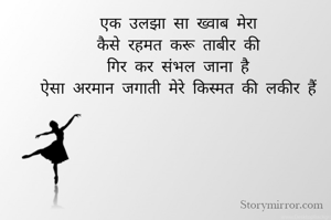 एक उलझा सा ख्वाब मेरा
कैसे रहमत करू ताबीर की
गिर कर संभल जाना है
ऐसा अरमान जगाती मेरे किस्मत की लकीर हैं

