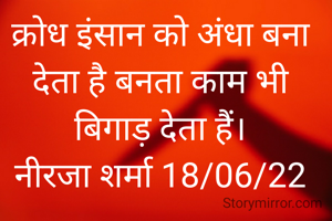 क्रोध इंसान को अंधा बना देता है बनता काम भी बिगाड़ देता हैं।
नीरजा शर्मा 18/06/22