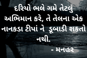 દરિયો ભલે ગમે તેટલું અભિમાન કરે, તે તેલના એક નાનકડા ટીપાં ને  ડૂબાડી શકતો નથી.
                  - મનહર