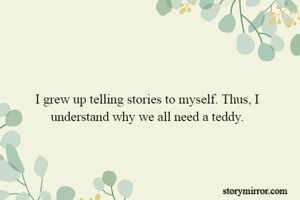 I grew up telling stories to myself. Thus, I understand why we all need a teddy.