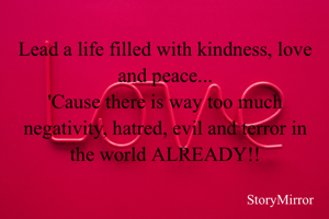 Lead a life filled with kindness, love and peace...
'Cause there is way too much negativity, hatred, evil and terror in the world ALREADY!!