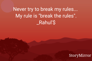 Never try to break my rules... 
My rule is to break the rules.
_Rahul'$
