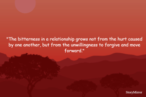 "The bitterness in a relationship grows not from the hurt caused by one another, but from the unwillingness to forgive and move forward."