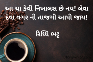 આ ચા કેવી નિખાલસ છે નય! લેવા દેવા વગર ની તાજગી આપી જાય!

 રિધ્ધિ ભટ્ટ