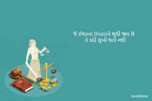 જે ઈશ્વરના ઉપકારને ભૂલી જાય છે
તે કદી સુખી થતો નથી