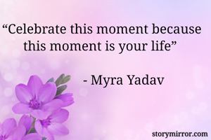 “Celebrate this moment because this moment is your life” 

              - Myra Yadav 
