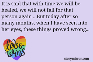It is said that with time we will be healed, we will not fall for that person again ...But today after so many months, when I have seen into her eyes, these things proved wrong... 